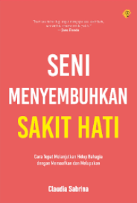 Image of SENI MENYEMBUHKAN SAKIT HATI: Cara tepat melanjtkan hidup bahagia dengan memaafkan dan melupakan
